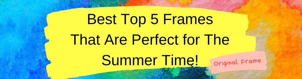 Best Top 5 Frames That Are Perfect for The Summer Time! - Original Frame